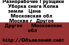 Разнорабочие Грузщики Уборка снега Копка земли › Цена ­ 1 400 - Московская обл., Москва г. Другое » Другое   . Московская обл.